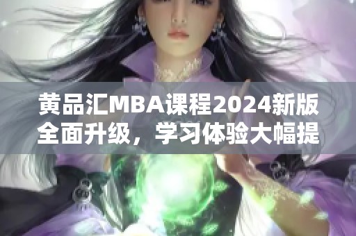 黄品汇MBA课程2024新版全面升级，学习体验大幅提升！