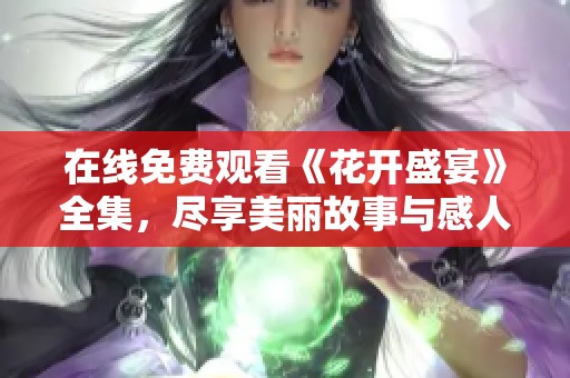 在线免费观看《花开盛宴》全集，尽享美丽故事与感人情感