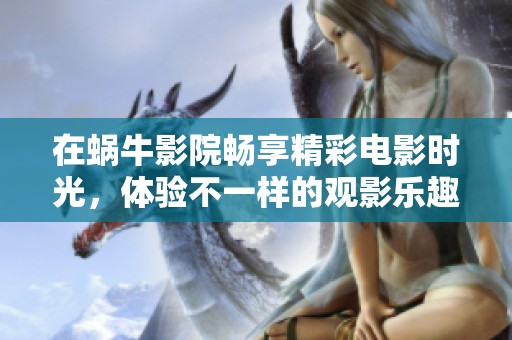 在蜗牛影院畅享精彩电影时光，体验不一样的观影乐趣