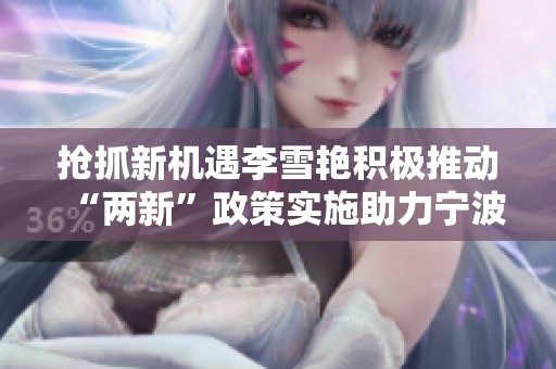 抢抓新机遇李雪艳积极推动“两新”政策实施助力宁波发展