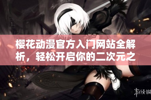 樱花动漫官方入门网站全解析，轻松开启你的二次元之旅