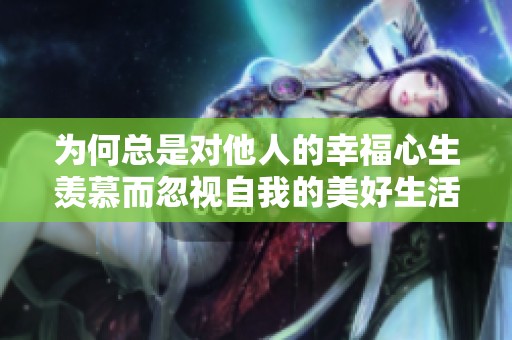 为何总是对他人的幸福心生羡慕而忽视自我的美好生活？