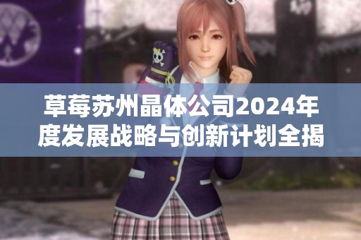 草莓苏州晶体公司2024年度发展战略与创新计划全揭秘