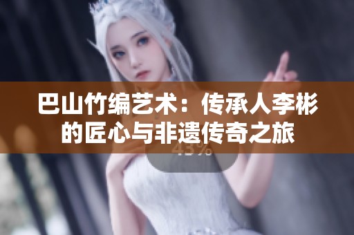 巴山竹编艺术：传承人李彬的匠心与非遗传奇之旅