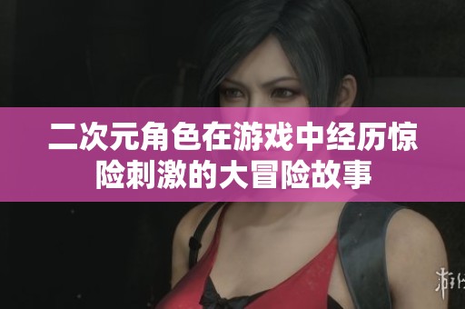 二次元角色在游戏中经历惊险刺激的大冒险故事
