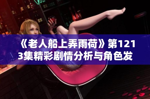 《老人船上弄雨荷》第1213集精彩剧情分析与角色发展探讨