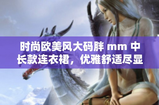 时尚欧美风大码胖 mm 中长款连衣裙，优雅舒适尽显魅力