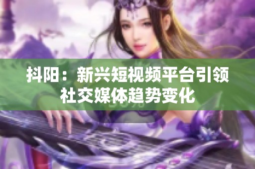 抖阳：新兴短视频平台引领社交媒体趋势变化