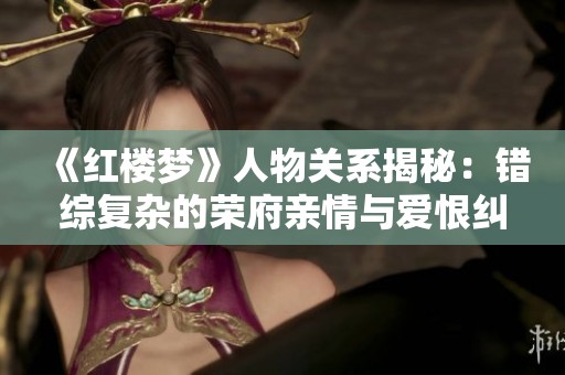 《红楼梦》人物关系揭秘：错综复杂的荣府亲情与爱恨纠葛