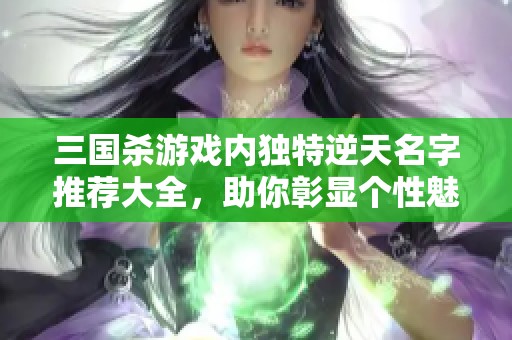 三国杀游戏内独特逆天名字推荐大全，助你彰显个性魅力