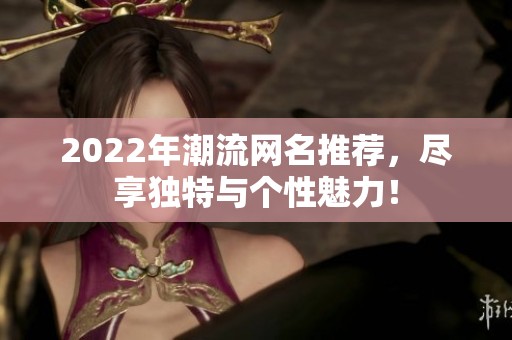 2022年潮流网名推荐，尽享独特与个性魅力！