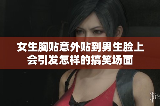 女生胸贴意外贴到男生脸上会引发怎样的搞笑场面