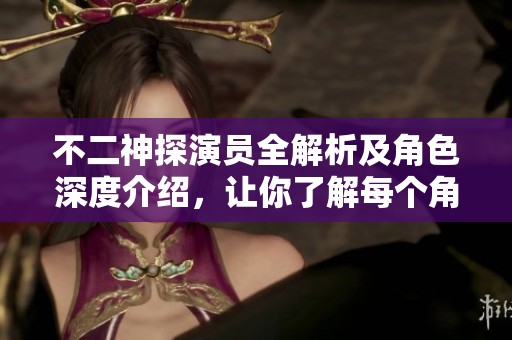 不二神探演员全解析及角色深度介绍，让你了解每个角色的魅力与特点