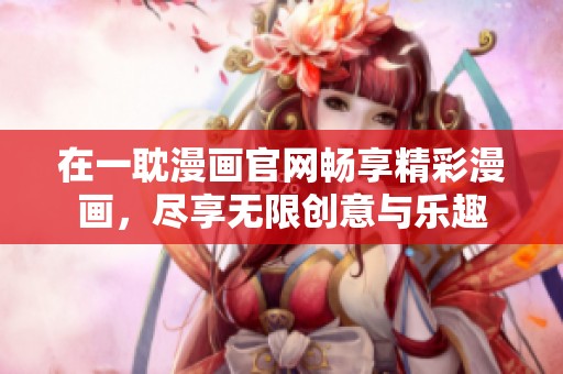在一耽漫画官网畅享精彩漫画，尽享无限创意与乐趣
