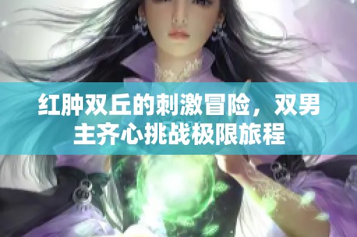 红肿双丘的刺激冒险，双男主齐心挑战极限旅程