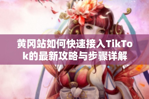 黄冈站如何快速接入TikTok的最新攻略与步骤详解