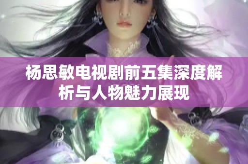 杨思敏电视剧前五集深度解析与人物魅力展现