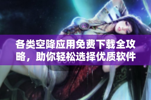 各类空降应用免费下载全攻略，助你轻松选择优质软件