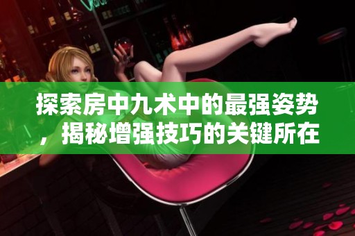 探索房中九术中的最强姿势，揭秘增强技巧的关键所在
