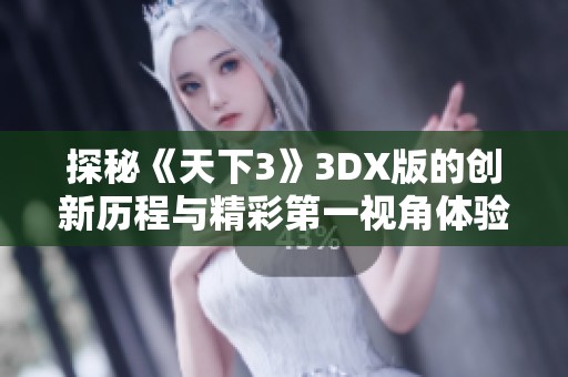探秘《天下3》3DX版的创新历程与精彩第一视角体验