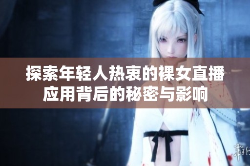 探索年轻人热衷的裸女直播应用背后的秘密与影响