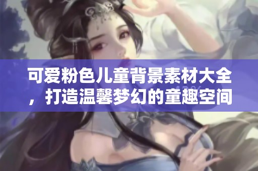 可爱粉色儿童背景素材大全，打造温馨梦幻的童趣空间