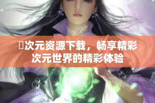 囧次元资源下载，畅享精彩次元世界的精彩体验