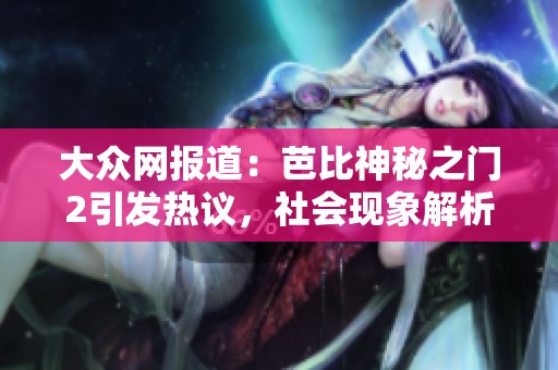 大众网报道：芭比神秘之门2引发热议，社会现象解析与探讨