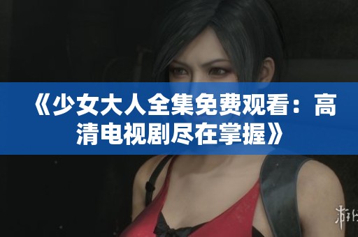 《少女大人全集免费观看：高清电视剧尽在掌握》