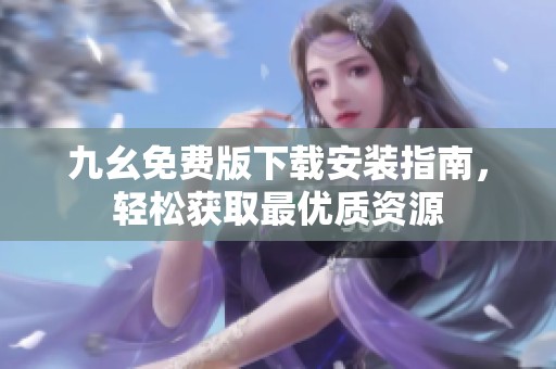 九幺免费版下载安装指南，轻松获取最优质资源