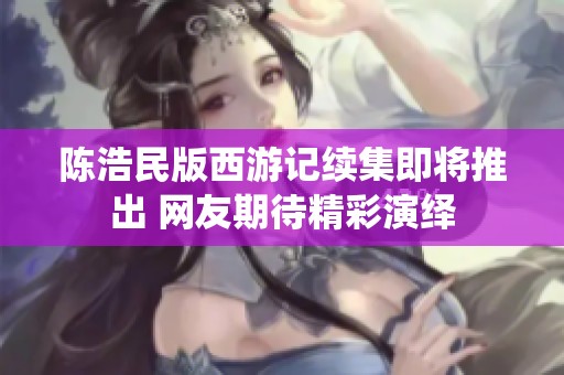 陈浩民版西游记续集即将推出 网友期待精彩演绎