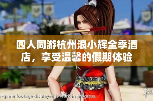 四人同游杭州浪小辉全季酒店，享受温馨的假期体验