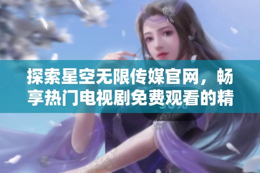 探索星空无限传媒官网，畅享热门电视剧免费观看的精彩体验
