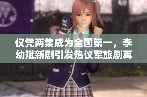 仅凭两集成为全国第一，李幼斌新剧引发热议军旅剧再创新高