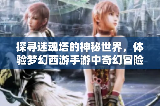探寻迷魂塔的神秘世界，体验梦幻西游手游中奇幻冒险之旅