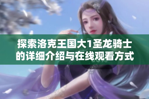 探索洛克王国大1圣龙骑士的详细介绍与在线观看方式