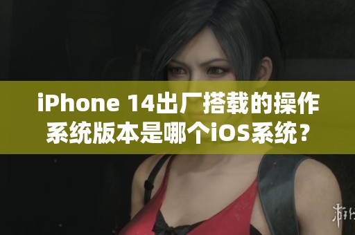 iPhone 14出厂搭载的操作系统版本是哪个iOS系统？