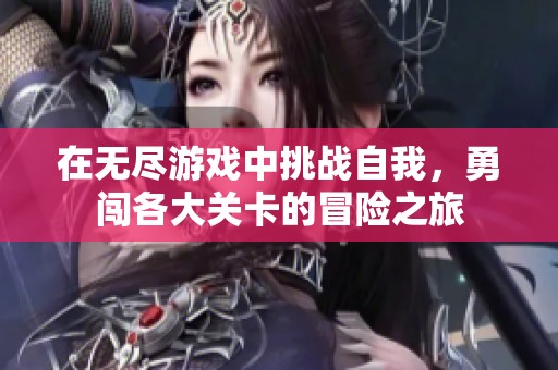 在无尽游戏中挑战自我，勇闯各大关卡的冒险之旅