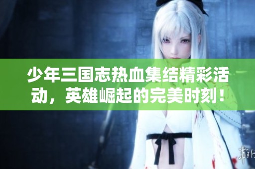 少年三国志热血集结精彩活动，英雄崛起的完美时刻！