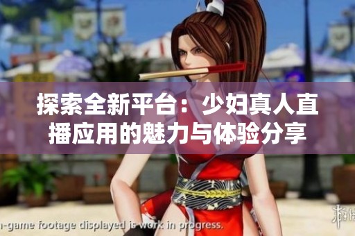探索全新平台：少妇真人直播应用的魅力与体验分享