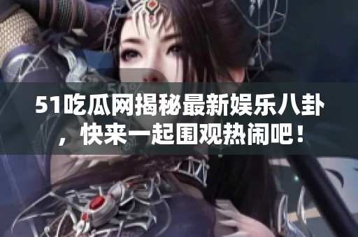 51吃瓜网揭秘最新娱乐八卦，快来一起围观热闹吧！