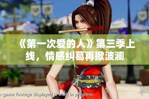 《第一次爱的人》第三季上线，情感纠葛再掀波澜