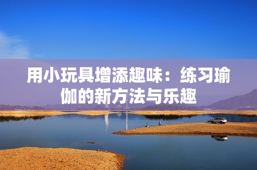用小玩具增添趣味：练习瑜伽的新方法与乐趣