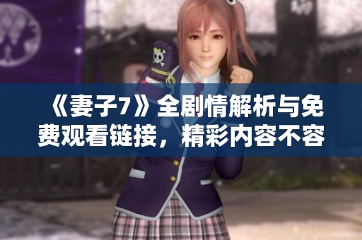《妻子7》全剧情解析与免费观看链接，精彩内容不容错过