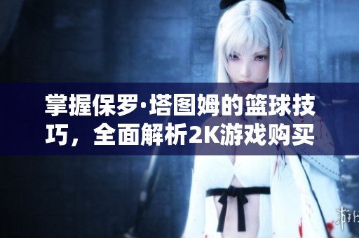 掌握保罗·塔图姆的篮球技巧，全面解析2K游戏购买渠道与攻略