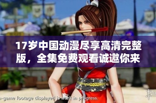 17岁中国动漫尽享高清完整版，全集免费观看诚邀你来体验