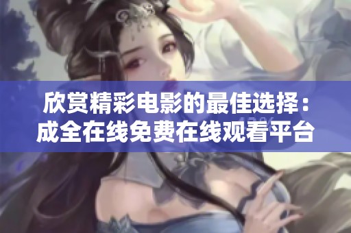 欣赏精彩电影的最佳选择：成全在线免费在线观看平台的魅力