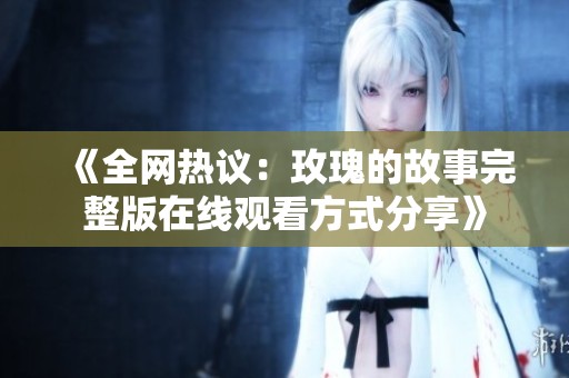 《全网热议：玫瑰的故事完整版在线观看方式分享》