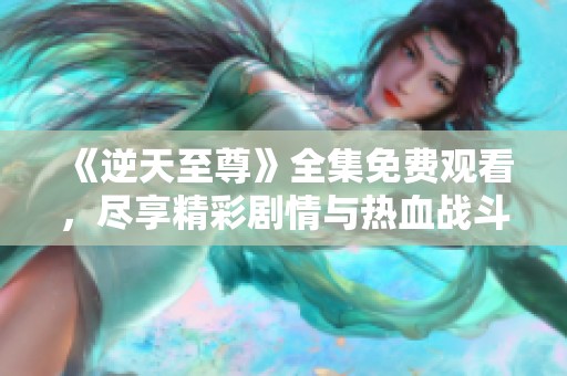 《逆天至尊》全集免费观看，尽享精彩剧情与热血战斗体验