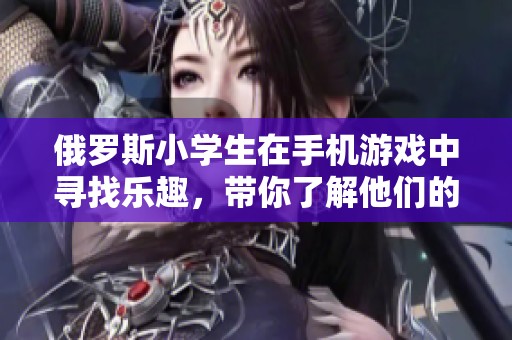 俄罗斯小学生在手机游戏中寻找乐趣，带你了解他们的游戏世界